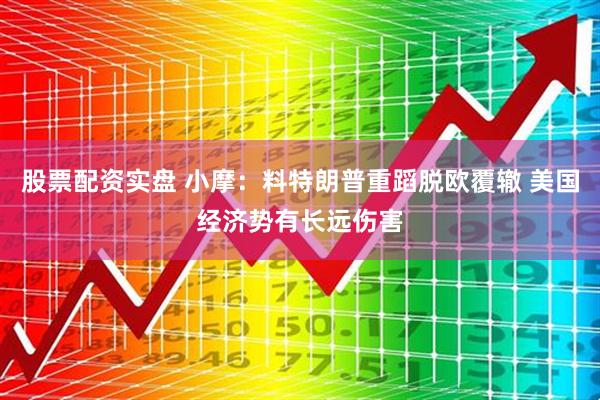 股票配资实盘 小摩：料特朗普重蹈脱欧覆辙 美国经济势有长远伤害