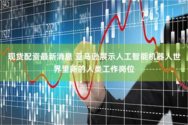 现货配资最新消息 亚马逊展示人工智能机器人世界里新的人类工作岗位