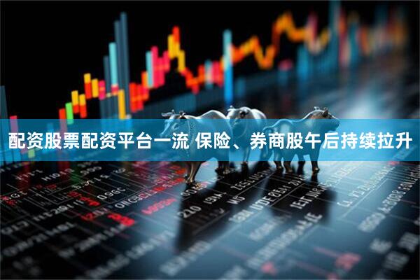 配资股票配资平台一流 保险、券商股午后持续拉升