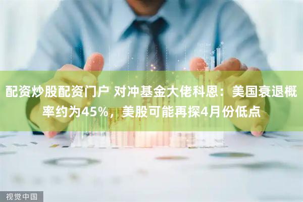 配资炒股配资门户 对冲基金大佬科恩：美国衰退概率约为45%，美股可能再探4月份低点