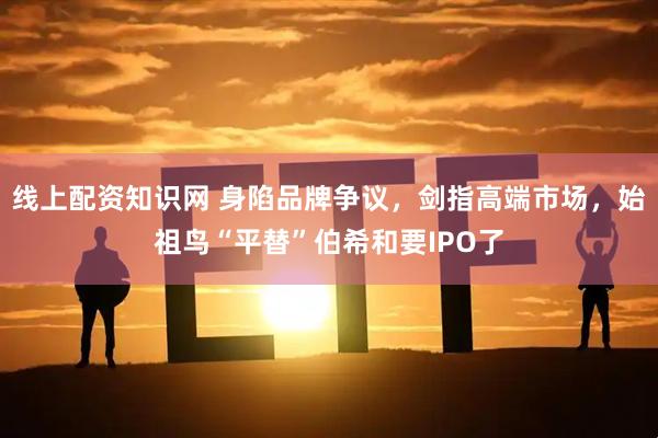 线上配资知识网 身陷品牌争议，剑指高端市场，始祖鸟“平替”伯希和要IPO了