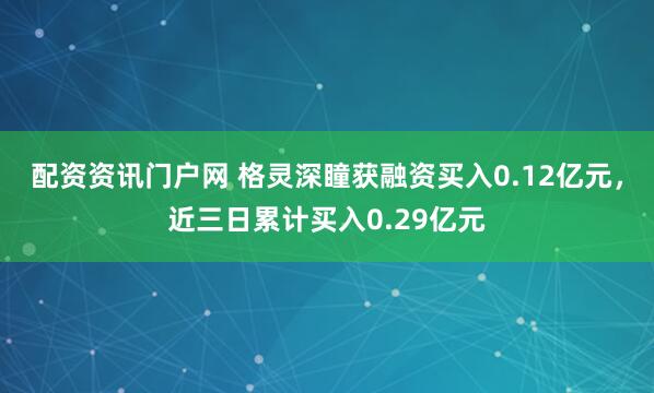 配资资讯门户网 格灵深瞳获融资买入0.12亿元，近三日累计买入0.29亿元