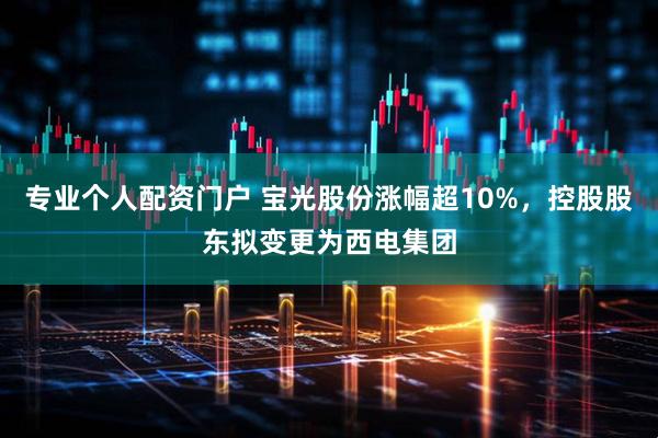 专业个人配资门户 宝光股份涨幅超10%，控股股东拟变更为西电集团