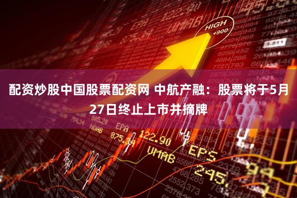 配资炒股中国股票配资网 中航产融：股票将于5月27日终止上市并摘牌