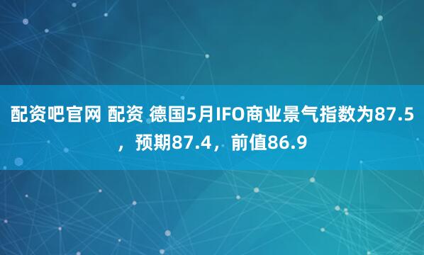 配资吧官网 配资 德国5月IFO商业景气指数为87.5，预期87.4，前值86.9