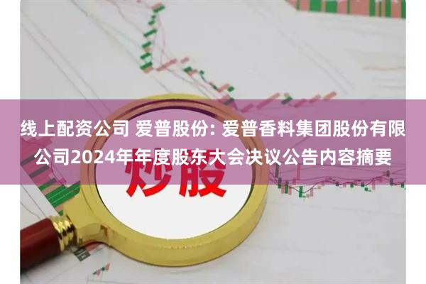 线上配资公司 爱普股份: 爱普香料集团股份有限公司2024年年度股东大会决议公告内容摘要