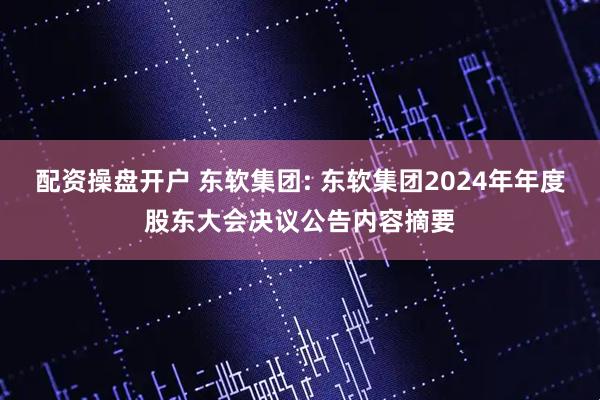 配资操盘开户 东软集团: 东软集团2024年年度股东大会决议公告内容摘要