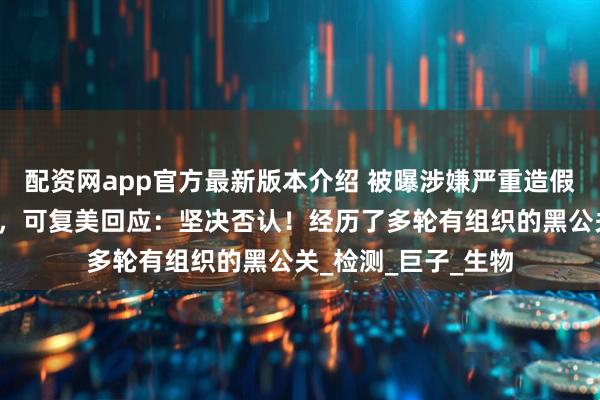 配资网app官方最新版本介绍 被曝涉嫌严重造假、重组胶原测不到，可复美回应：坚决否认！经历了多轮有组织的黑公关_检测_巨子_生物