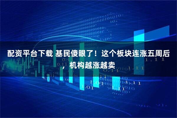 配资平台下载 基民傻眼了！这个板块连涨五周后，机构越涨越卖