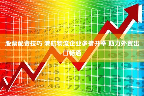 股票配资技巧 港航物流企业多措并举 助力外贸出口畅通