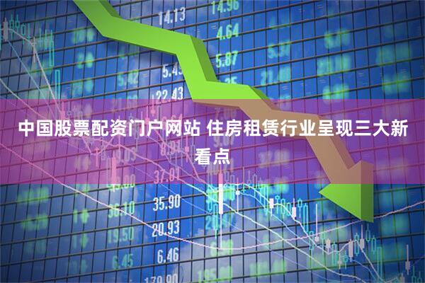 中国股票配资门户网站 住房租赁行业呈现三大新看点