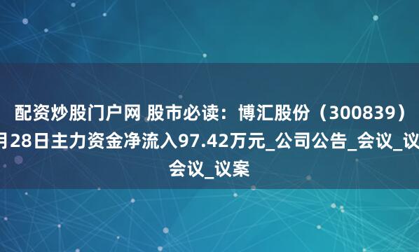 配资炒股门户网 股市必读：博汇股份（300839）5月28日主力资金净流入97.42万元_公司公告_会议_议案