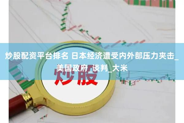 炒股配资平台排名 日本经济遭受内外部压力夹击_美国政府_谈判_大米