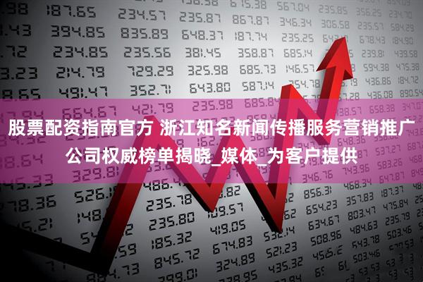 股票配资指南官方 浙江知名新闻传播服务营销推广公司权威榜单揭晓_媒体_为客户提供