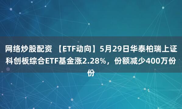 网络炒股配资 【ETF动向】5月29日华泰柏瑞上证科创板综合ETF基金涨2.28%，份额减少400万份