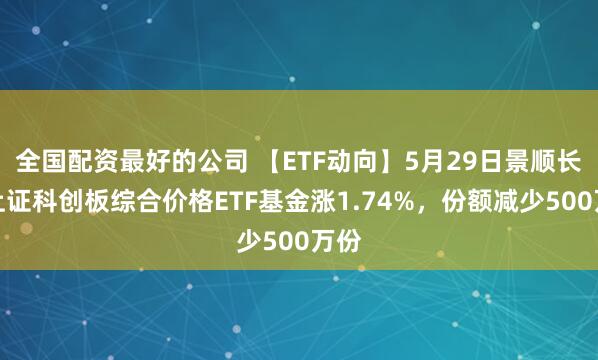 全国配资最好的公司 【ETF动向】5月29日景顺长城上证科创板综合价格ETF基金涨1.74%，份额减少500万份