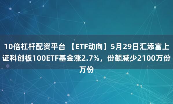 10倍杠杆配资平台 【ETF动向】5月29日汇添富上证科创板100ETF基金涨2.7%，份额减少2100万份
