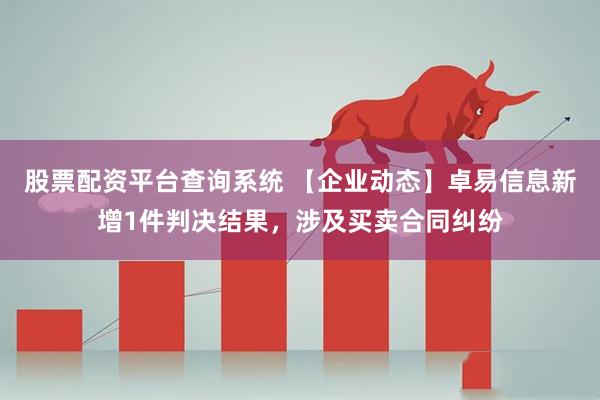 股票配资平台查询系统 【企业动态】卓易信息新增1件判决结果，涉及买卖合同纠纷