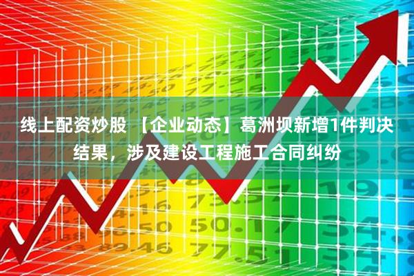 线上配资炒股 【企业动态】葛洲坝新增1件判决结果，涉及建设工程施工合同纠纷