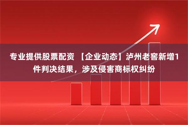 专业提供股票配资 【企业动态】泸州老窖新增1件判决结果，涉及侵害商标权纠纷