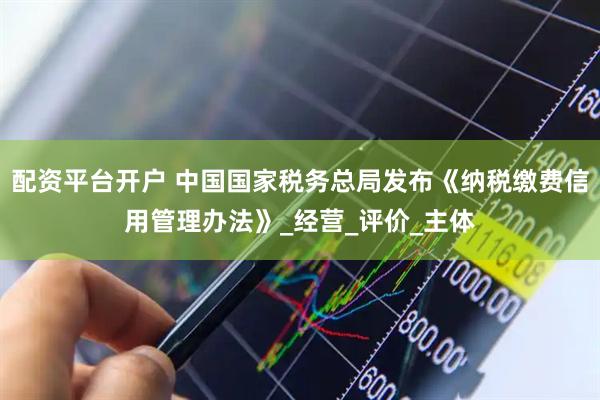 配资平台开户 中国国家税务总局发布《纳税缴费信用管理办法》_经营_评价_主体