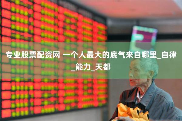 专业股票配资网 一个人最大的底气来自哪里_自律_能力_天都
