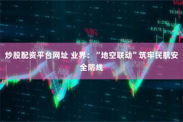 炒股配资平台网址 业界：“地空联动”筑牢民航安全防线
