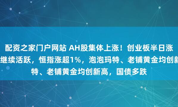 配资之家门户网站 AH股集体上涨！创业板半日涨0.7%，稳定币继续活跃，恒指涨超1%，泡泡玛特、老铺黄金均创新高，国债多跌