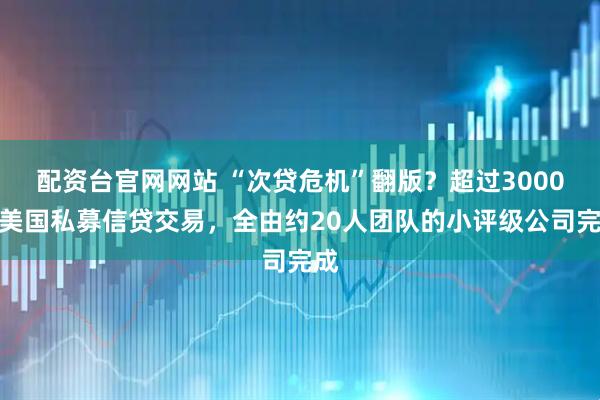 配资台官网网站 “次贷危机”翻版？超过3000笔美国私募信贷交易，全由约20人团队的小评级公司完成