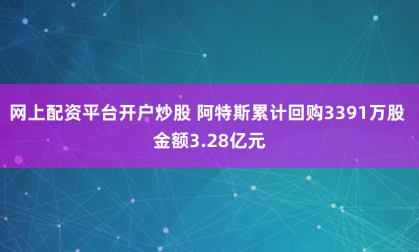 网上配资平台开户炒股 阿特斯累计回购3391万股 金额3.28亿元