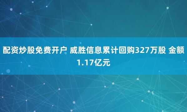配资炒股免费开户 威胜信息累计回购327万股 金额1.17亿元