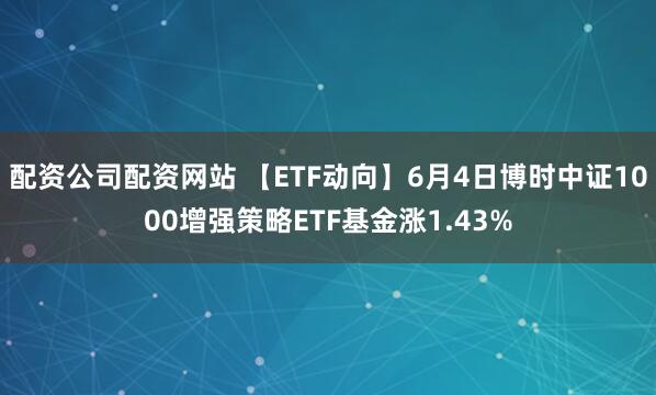 配资公司配资网站 【ETF动向】6月4日博时中证1000增强策略ETF基金涨1.43%