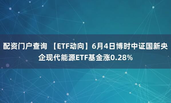 配资门户查询 【ETF动向】6月4日博时中证国新央企现代能源ETF基金涨0.28%