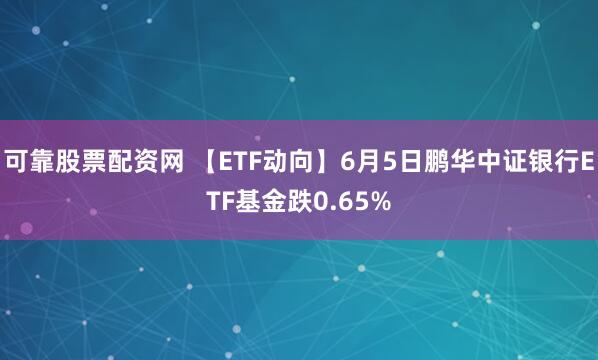 可靠股票配资网 【ETF动向】6月5日鹏华中证银行ETF基金跌0.65%