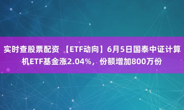 实时查股票配资 【ETF动向】6月5日国泰中证计算机ETF基金涨2.04%，份额增加800万份