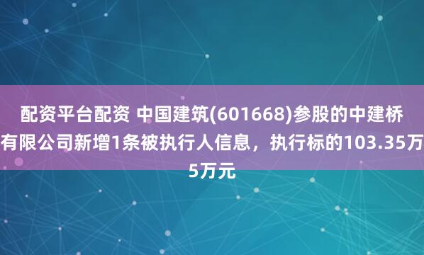 配资平台配资 中国建筑(601668)参股的中建桥梁有限公司新增1条被执行人信息，执行标的103.35万元