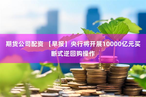 期货公司配资 【早报】央行将开展10000亿元买断式逆回购操作