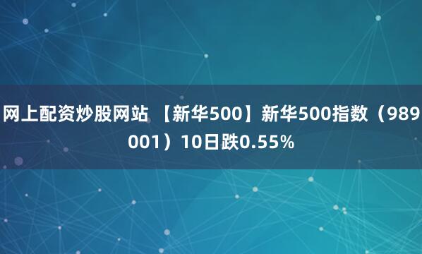 网上配资炒股网站 【新华500】新华500指数（989001）10日跌0.55%
