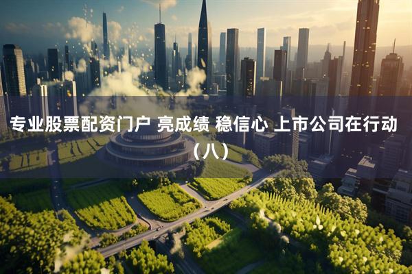 专业股票配资门户 亮成绩 稳信心 上市公司在行动 （八）
