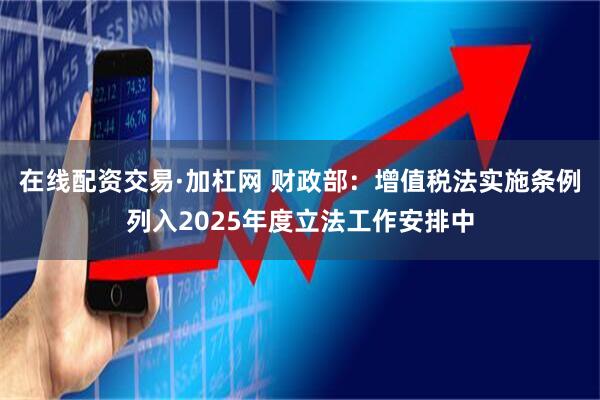 在线配资交易·加杠网 财政部：增值税法实施条例列入2025年度立法工作安排中