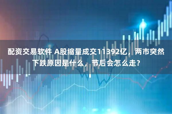 配资交易软件 A股缩量成交11392亿，两市突然下跌原因是什么，节后会怎么走？