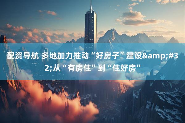 配资导航 多地加力推动“好房子”建设&#32;从“有房住”到“住好房”