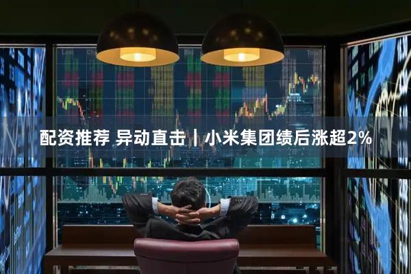 配资推荐 异动直击｜小米集团绩后涨超2%