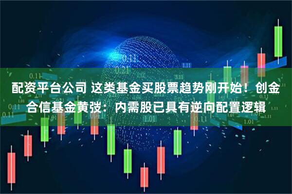 配资平台公司 这类基金买股票趋势刚开始！创金合信基金黄弢：内需股已具有逆向配置逻辑