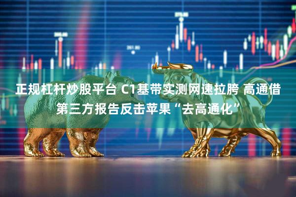 正规杠杆炒股平台 C1基带实测网速拉胯 高通借第三方报告反击苹果“去高通化”