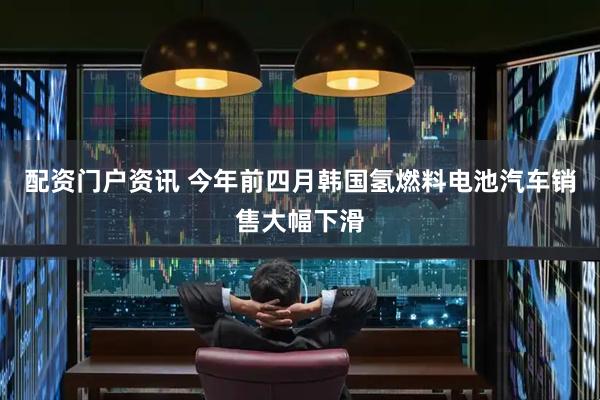 配资门户资讯 今年前四月韩国氢燃料电池汽车销售大幅下滑