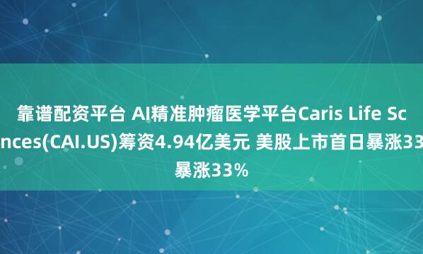 靠谱配资平台 AI精准肿瘤医学平台Caris Life Sciences(CAI.US)筹资4.94亿美元 美股上市首日暴涨33%