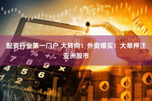 配资行业第一门户 大转向！外资爆买！大举押注亚洲股市