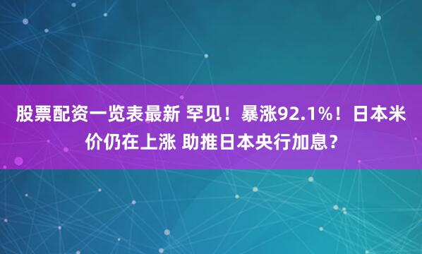 股票配资一览表最新 罕见！暴涨92.1%！日本米价仍在上涨 助推日本央行加息？