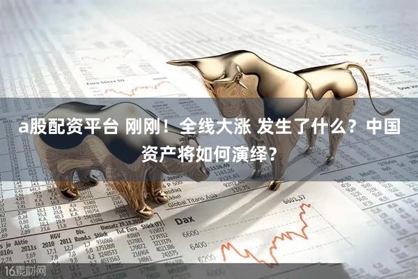 a股配资平台 刚刚！全线大涨 发生了什么？中国资产将如何演绎？